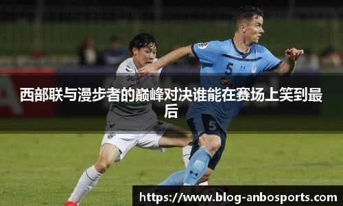 西部联与漫步者的巅峰对决谁能在赛场上笑到最后