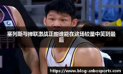 塞列斯与掸联激战正酣谁能在这场较量中笑到最后