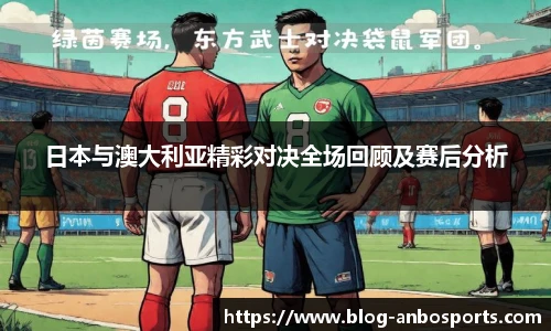 日本与澳大利亚精彩对决全场回顾及赛后分析